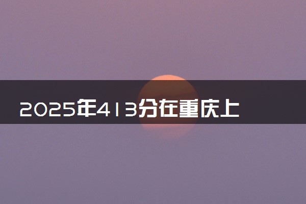 2025年413分在重庆上什么大学好 近三年录取分数线是多少