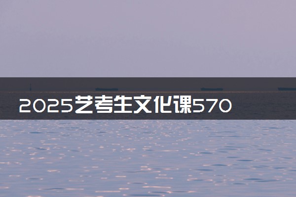 2025艺考生文化课570分能上西藏大学吗