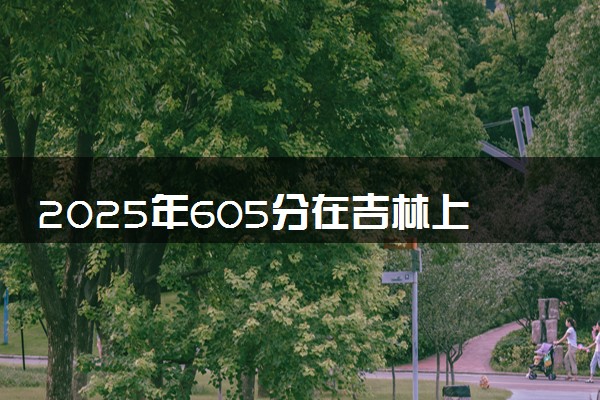 2025年605分在吉林上什么大学好 近三年录取分数线是多少