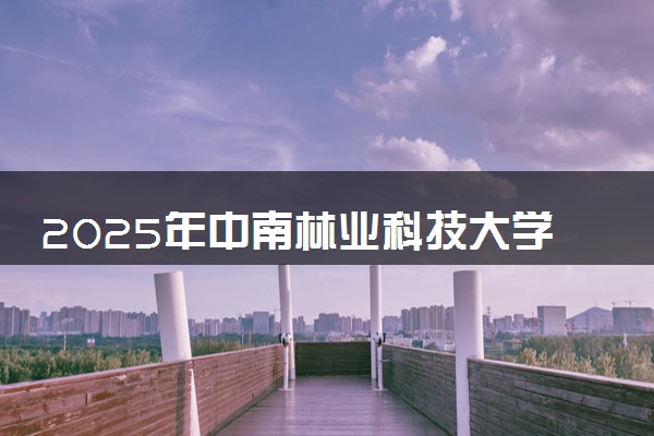 2025年中南林业科技大学涉外学院在山西招生代码：5819 专业代码及报考指南