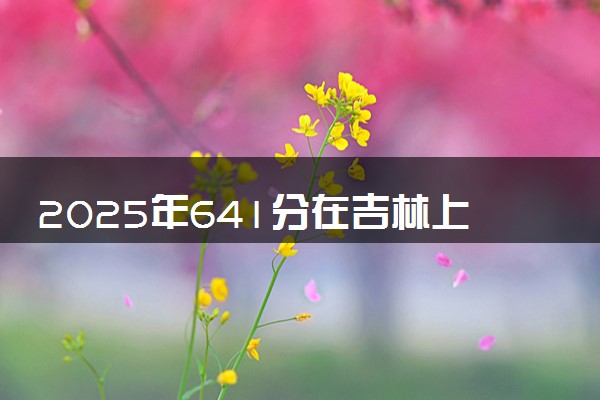 2025年641分在吉林上什么大学好 近三年录取分数线是多少