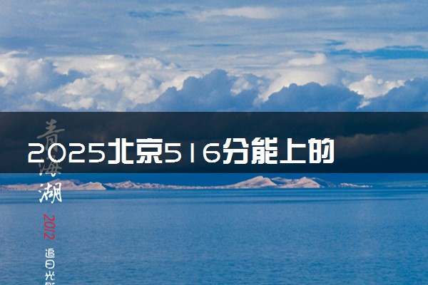 2025北京516分能上的大学有哪些 可以报考院校名单
