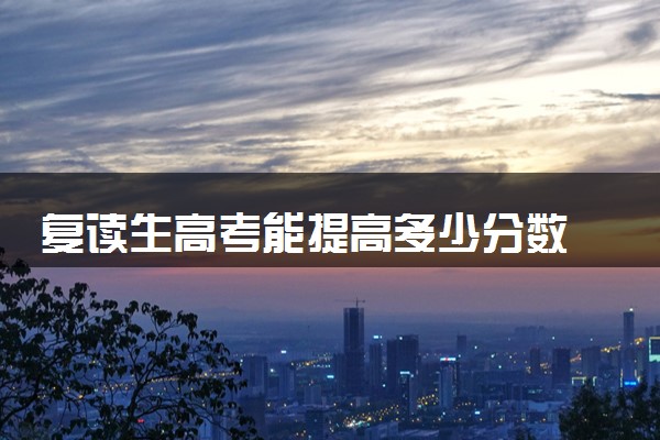 复读生高考能提高多少分数 哪些机构提分效果好