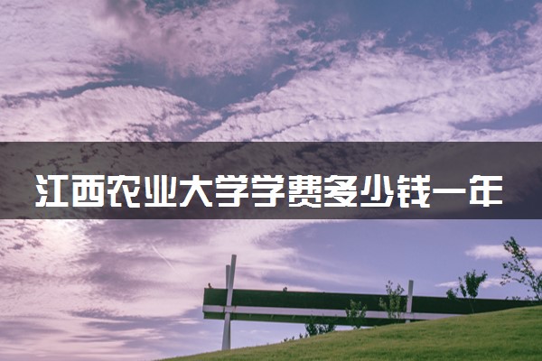 江西农业大学学费多少钱一年 各专业收费标准（2025年参考）