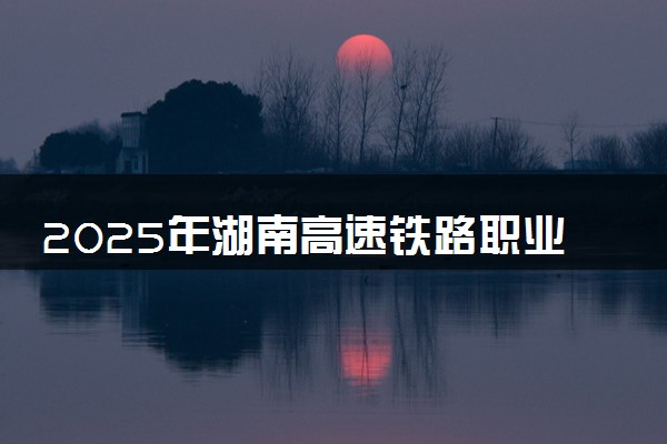 2025年湖南高速铁路职业技术学院在江苏招生代码及专业代码 湖南高速铁路职业技术学院江苏代码是多少？怎么查询？