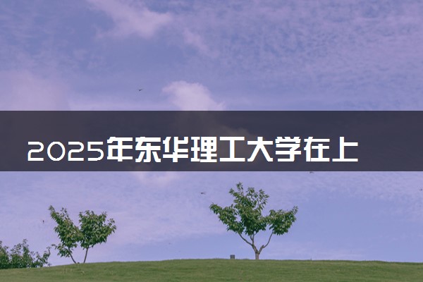 2025年东华理工大学在上海招生代码及专业代码 东华理工大学上海代码是多少？怎么查询？