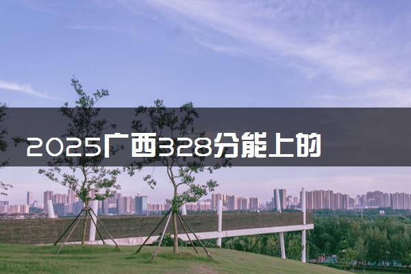 2025广西328分能上的大学有哪些 可以报考院校名单