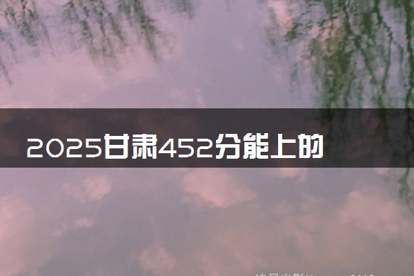 2025甘肃452分能上的大学有哪些 可以报考院校名单