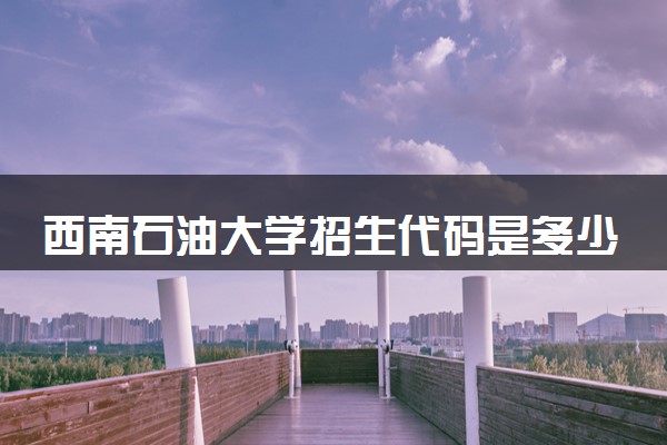 西南石油大学招生代码是多少 附专业代码对照表（2025参考）
