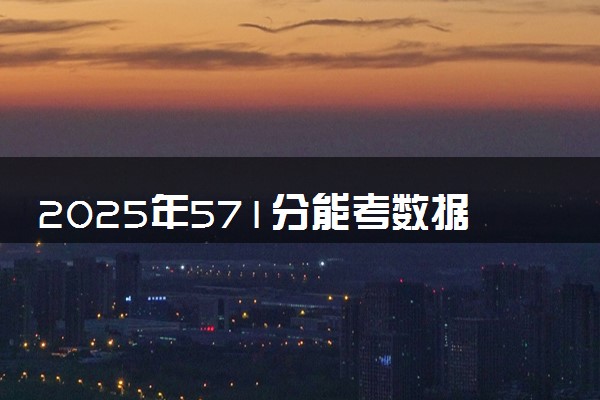 2025年571分能考数据科学与大数据技术专业吗 571分数据科学与大数据技术专业大学推荐
