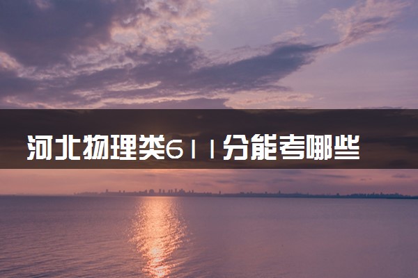 河北物理类611分能考哪些大学 2025考生稳上的大学名单