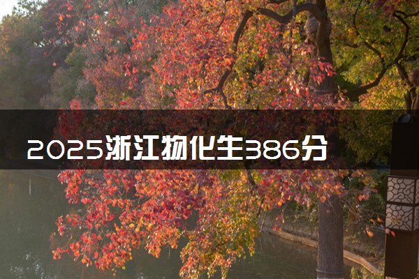 2025浙江物化生386分左右能上什么大学 可以报考的院校名单