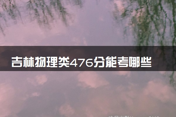 吉林物理类476分能考哪些大学 2025考生稳上的大学名单