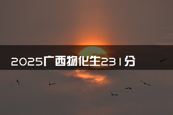 2025广西物化生231分左右能上什么大学 可以报考的院校名单