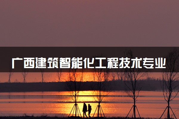 广西建筑智能化工程技术专业各大学录取分数线：最低294分能上 开设院校及位次