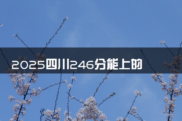 2025四川246分能上的大学有哪些 可以报考院校名单