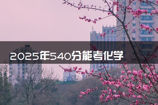 2025年540分能考化学类专业吗 540分化学类专业大学推荐