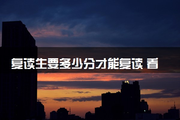 复读生要多少分才能复读 看不看高考成绩