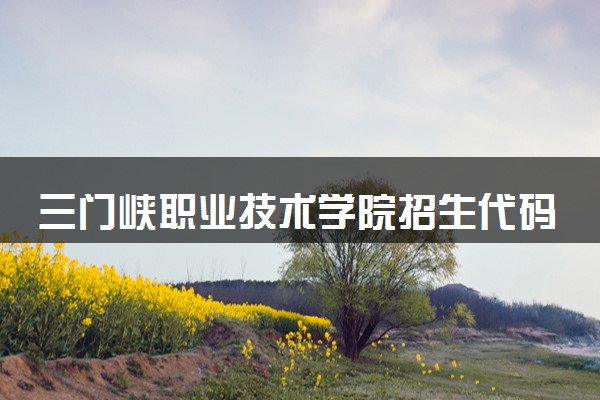 三门峡职业技术学院招生代码是多少 附专业代码对照表（2025参考）