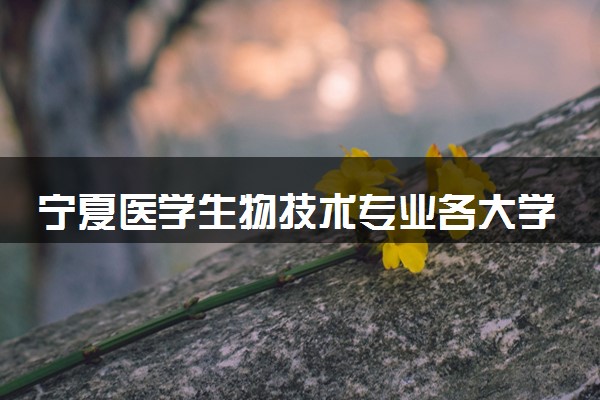 宁夏医学生物技术专业各大学录取分数线：最低353分能上 开设院校及位次