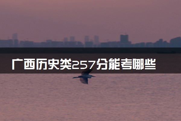 广西历史类257分能考哪些大学 2025考生稳上的大学名单