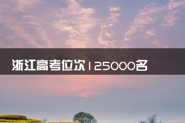 浙江高考位次125000名左右报什么大学好（2025年参考）
