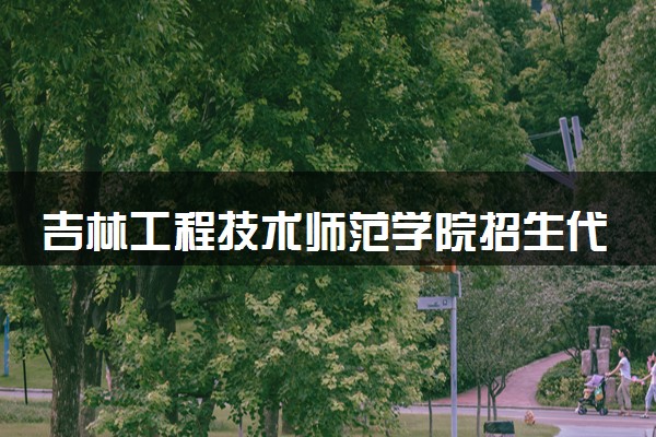 吉林工程技术师范学院招生代码是多少 附专业代码对照表（2025参考）