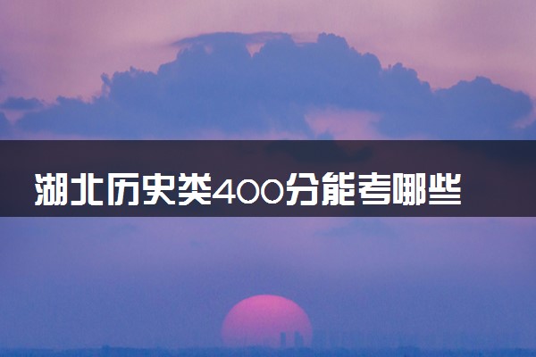 湖北历史类400分能考哪些大学 2025考生稳上的大学名单