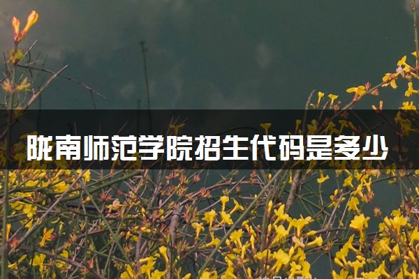 陇南师范学院招生代码是多少 附专业代码对照表（2025参考）