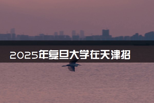 2025年复旦大学在天津招生代码：0281 专业代码及报考指南