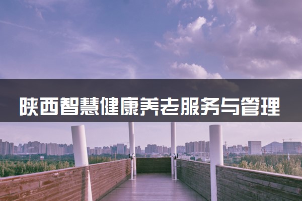 陕西智慧健康养老服务与管理专业各大学录取分数线：最低331分能上 开设院校及位次