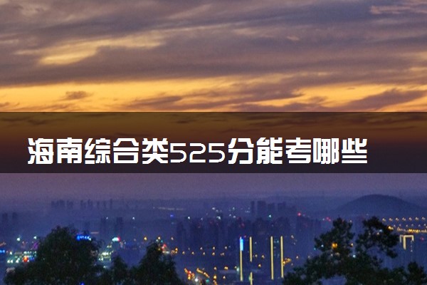 海南综合类525分能考哪些大学 2025考生稳上的大学名单