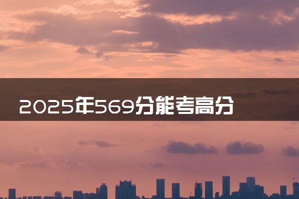 2025年569分能考高分子材料与工程专业吗 569分高分子材料与工程专业大学推荐