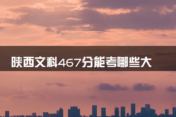 陕西文科467分能考哪些大学 2025考生稳上的大学名单