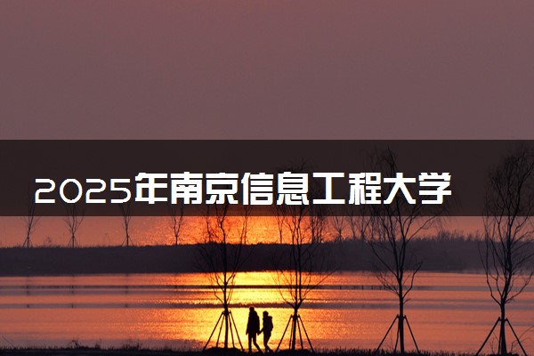 2025年南京信息工程大学在福建招生代码：2994 专业代码及报考指南