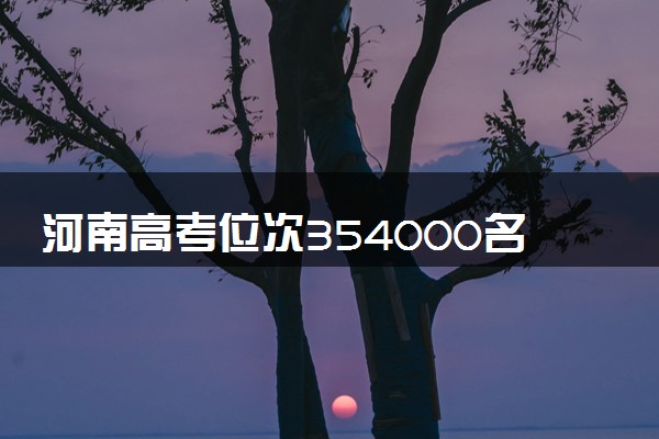 河南高考位次354000名左右报什么大学好（2025年参考）