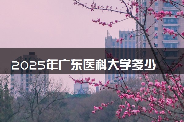 2025年广东医科大学多少分能考上 最低分及位次