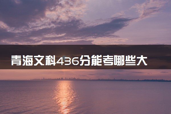 青海文科436分能考哪些大学 2025考生稳上的大学名单