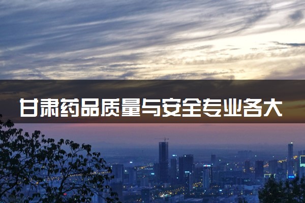 甘肃药品质量与安全专业各大学录取分数线：最低160分能上 开设院校及位次