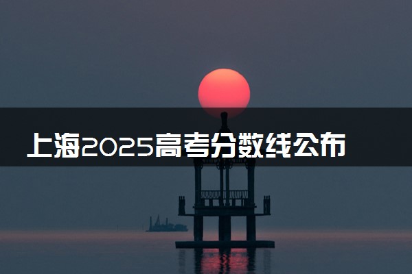 上海2025高考分数线公布时间 附成绩查询时间和网址入口