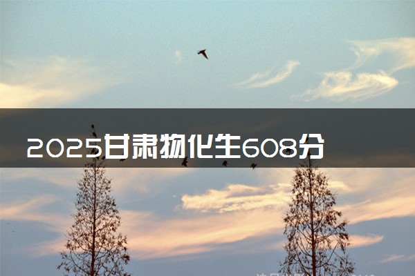 2025甘肃物化生608分左右能上什么大学 可以报考的院校名单