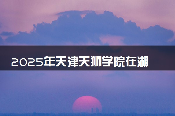 2025年天津天狮学院在湖南招生代码及专业代码 天津天狮学院湖南代码是多少？怎么查询？
