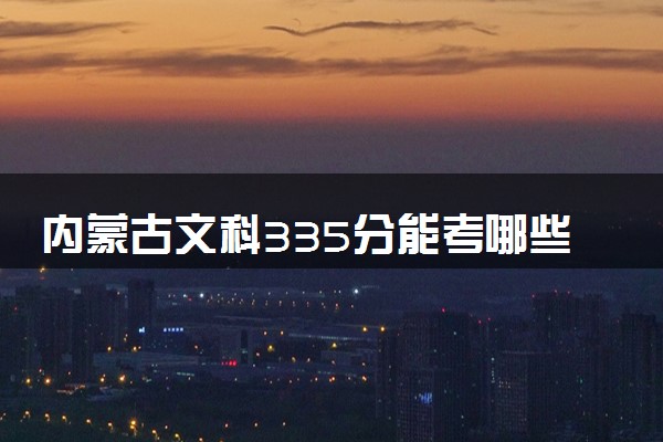 内蒙古文科335分能考哪些大学 2025考生稳上的大学名单