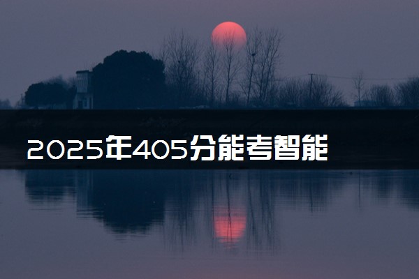 2025年405分能考智能制造工程专业吗 405分智能制造工程专业大学推荐