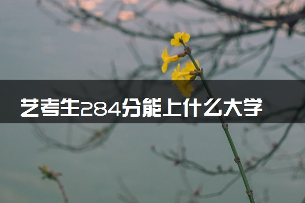 艺考生284分能上什么大学（2025考生参考）