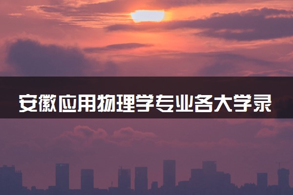 安徽应用物理学专业各大学录取分数线：最低505分能上 开设院校及位次