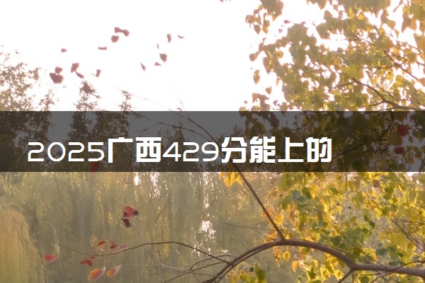 2025广西429分能上的大学有哪些 可以报考院校名单