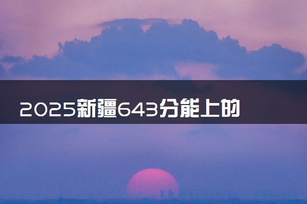 2025新疆643分能上的大学有哪些 可以报考院校名单