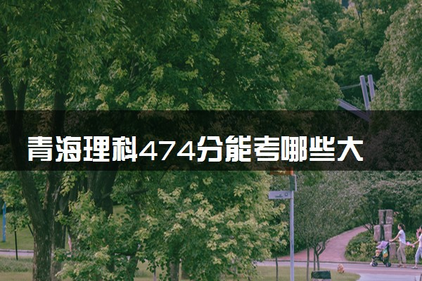 青海理科474分能考哪些大学 2025考生稳上的大学名单