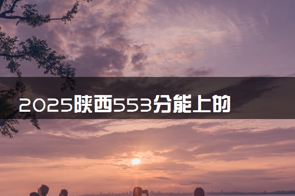 2025陕西553分能上的大学有哪些 可以报考院校名单